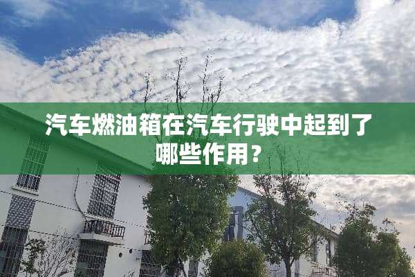汽车燃油箱在汽车行驶中起到了哪些作用？