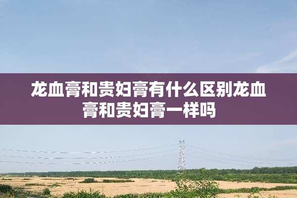 龙血膏和贵妇膏有什么区别龙血膏和贵妇膏一样吗
