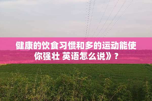 健康的饮食习惯和多的运动能使你强壮 英语怎么说》？