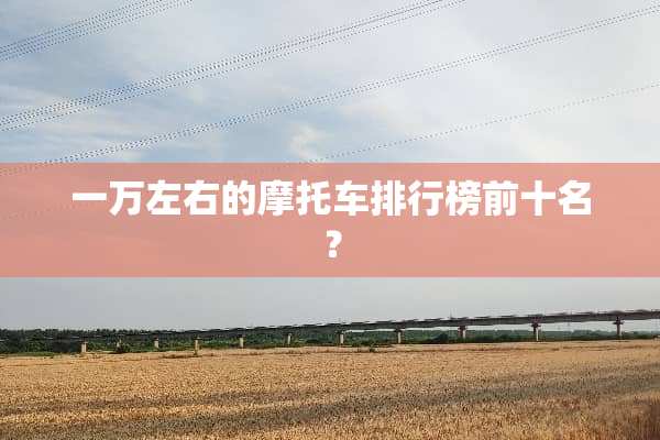 一万左右的摩托车排行榜前十名？