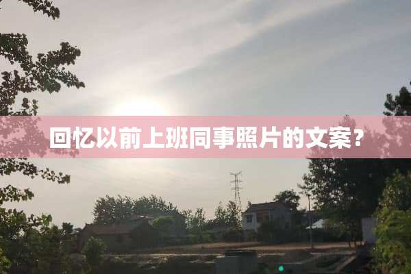 回忆以前上班同事照片的文案？