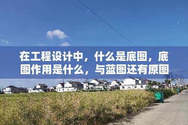 在工程设计中，什么是底图，底图作用是什么，与蓝图还有原图有什么区别