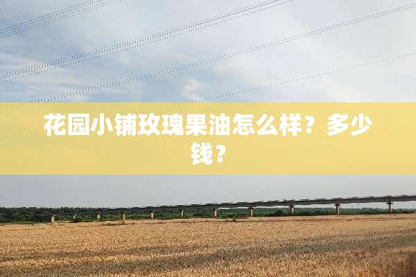 花园小铺玫瑰果油怎么样？多少钱？