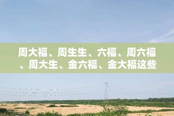 周大福、周生生、六福、周六福、周大生、金六福、金大福这些珠宝牌子有什么区别的么？