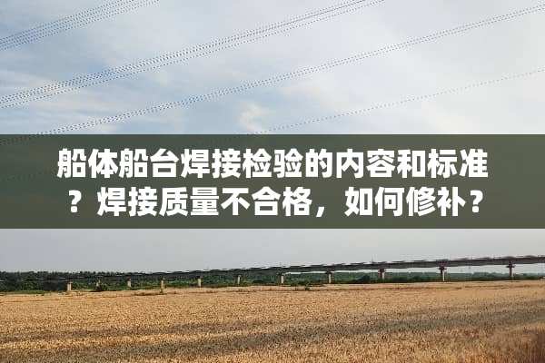 船体船台焊接检验的内容和标准？焊接质量不合格，如何修补？