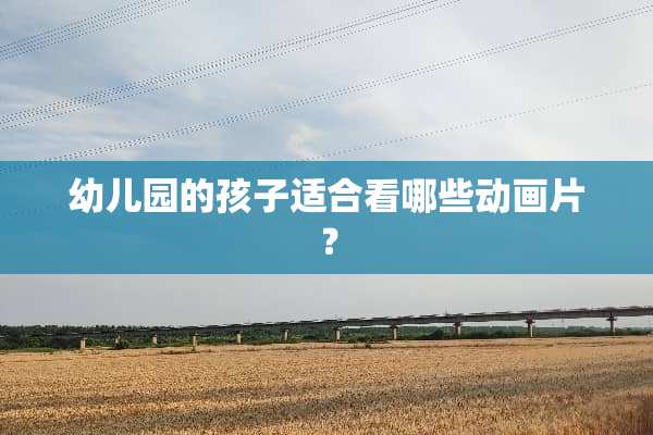 幼儿园的孩子适合看哪些动画片？