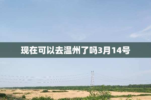 现在可以去温州了吗3月14号
