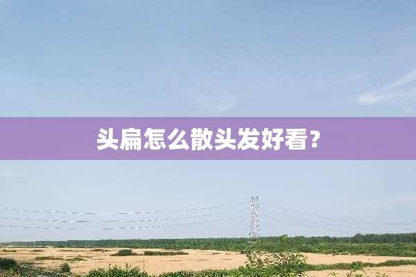 头扁怎么散头发好看？