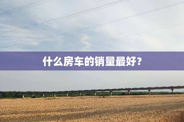 什么房车的销量最好？