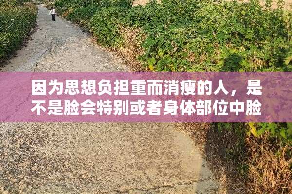 因为思想负担重而消瘦的人，是不是脸会特别或者身体部位中脸会首先瘦呢？