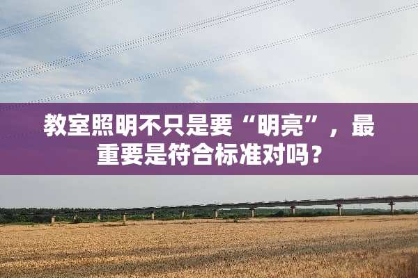 教室照明不只是要“明亮”，最重要是符合标准对吗？
