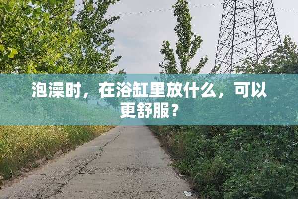 泡澡时，在浴缸里放什么，可以更舒服？