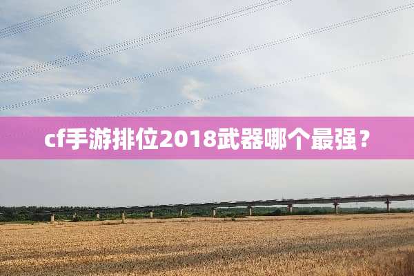 cf手游排位2018**哪个最强？