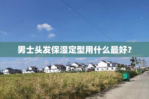 男士头发保湿定型用什么最好？