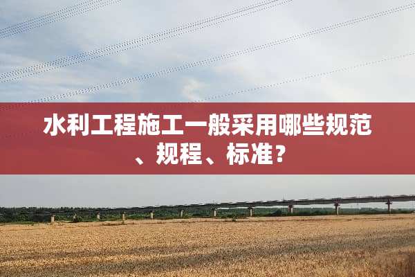 水利工程施工一般采用哪些规范、规程、标准？