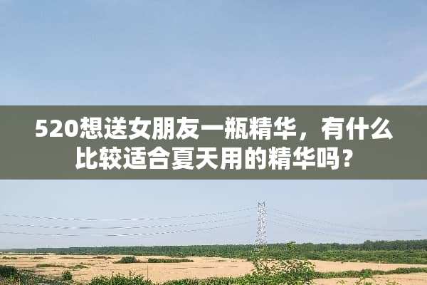 520想送女朋友一瓶精华，有什么比较适合夏天用的精华吗？