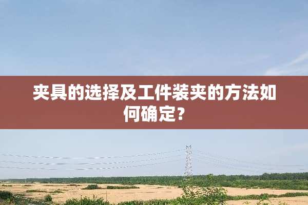 夹具的选择及工件装夹的方法如何确定？