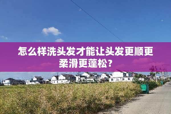 怎么样洗头发才能让头发更顺更柔滑更蓬松？