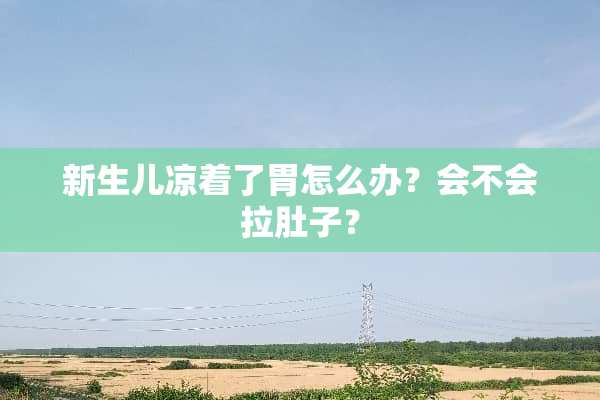 新生儿凉着了胃怎么办？会不会拉肚子？