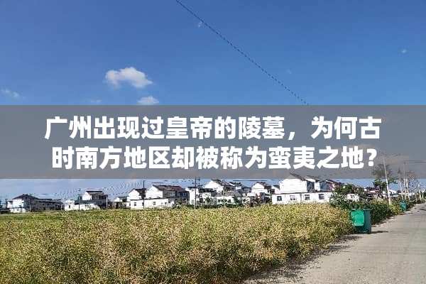 广州出现过皇帝的陵墓，为何古时南方地区却被称为蛮夷之地？
