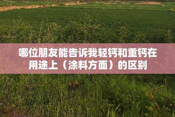 哪位朋友能告诉我轻钙和重钙在用途上（涂料方面）的区别