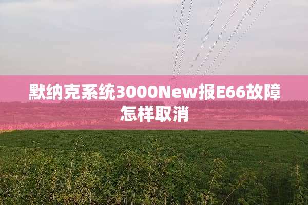 默纳克系统3000New报E66故障怎样取消