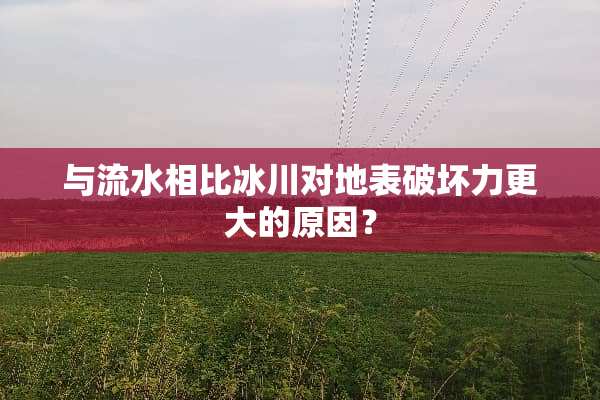 与流水相比冰川对地表破坏力更大的原因？