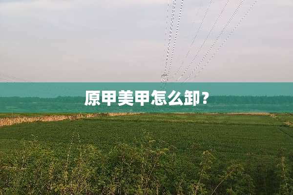 原甲美甲怎么卸？