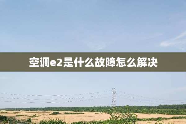 空调e2是什么故障怎么解决
