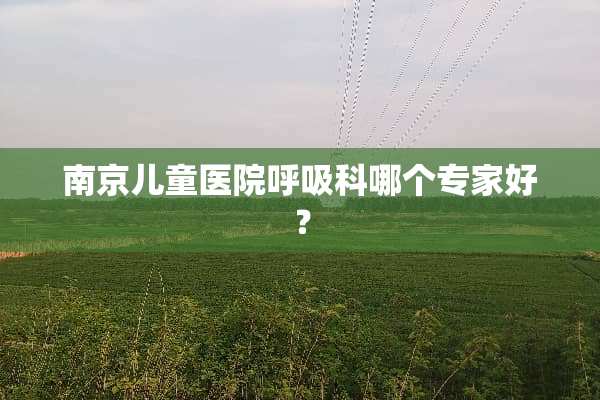 南京儿童医院呼吸科哪个专家好？