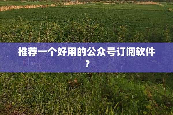 推荐一个好用的公众号订阅软件？