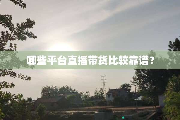 哪些平台直播带货比较靠谱？