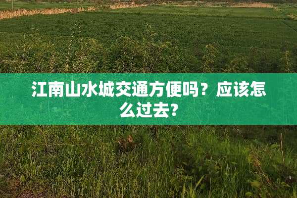 江南山水城交通方便吗？应该怎么过去？