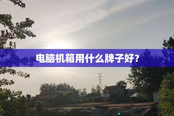 电脑机箱用什么牌子好？