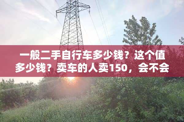 一般二手自行车多少钱？这个值多少钱？卖车的人卖150，会不会被坑了？