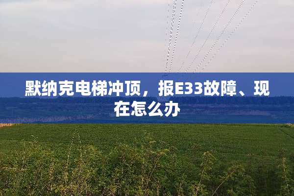 默纳克电梯冲顶，报E33故障、现在怎么办