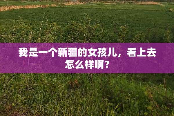 我是一个新疆的女孩儿，看上去怎么样啊？