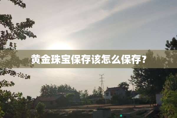 黄金珠宝保存该怎么保存？
