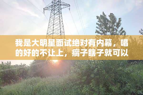 我是大明星面试绝对有内幕，唱的好的不让上，瘸子瞎子就可以上！！！！什么世道