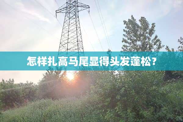 怎样扎高马尾显得头发蓬松？
