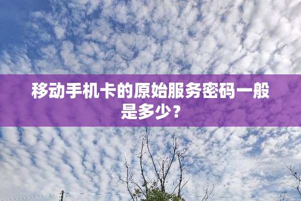 移动手机卡的原始服务密码一般是多少？