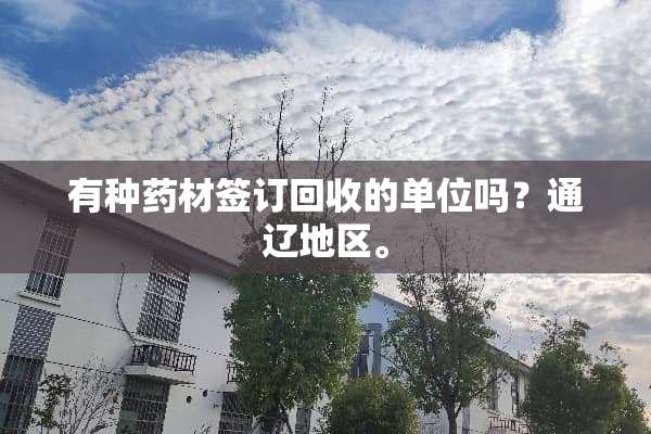 有种药材签订回收的单位吗？通辽地区。