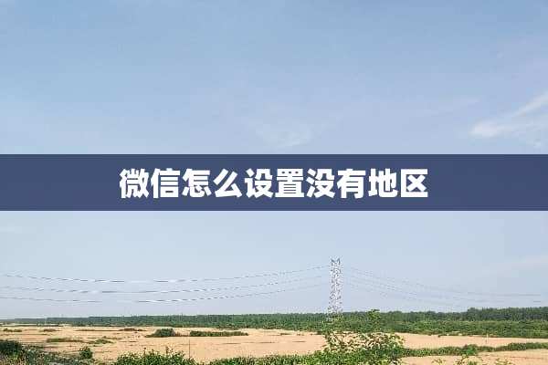 微信怎么设置没有地区