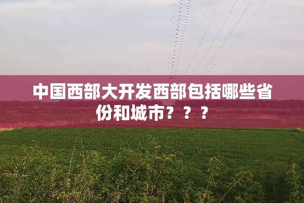 中国西部大开发西部包括哪些省份和城市？？？