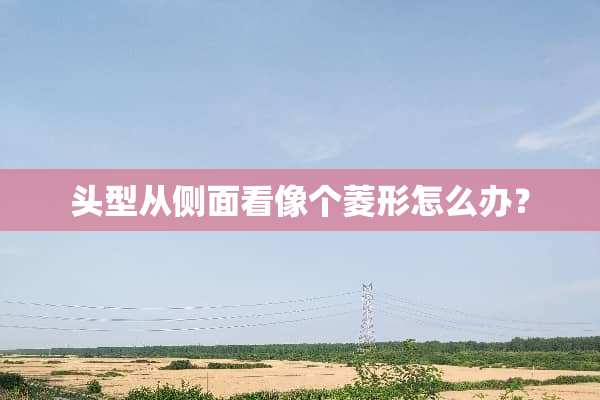 头型从侧面看像个菱形怎么办？