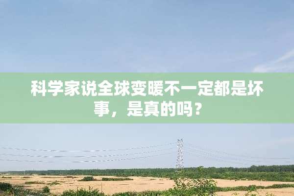 科学家说全球变暖不一定都是坏事，是真的吗？