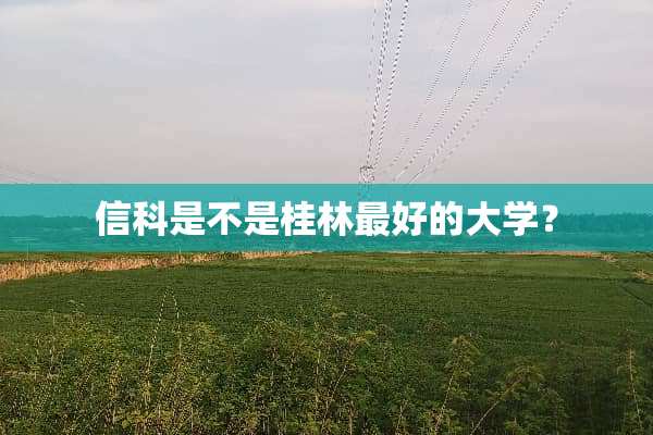 信科是不是桂林最好的大学？