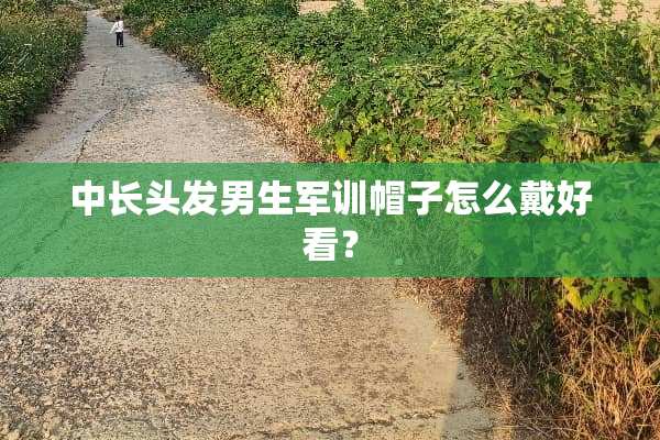 中长头发男生军训帽子怎么戴好看？