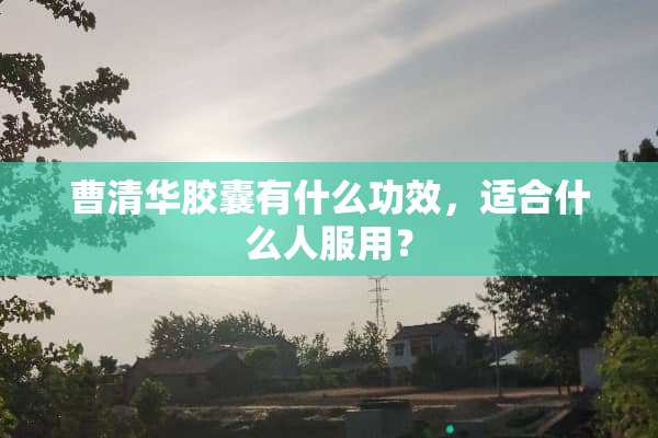 曹清华胶囊有什么功效，适合什么人服用？