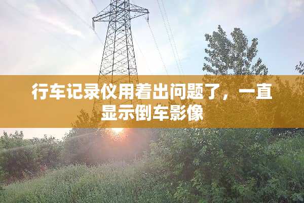 行车记录仪用着出问题了，一直显示倒车影像